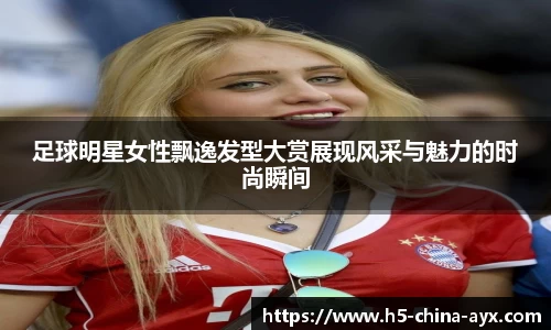 足球明星女性飘逸发型大赏展现风采与魅力的时尚瞬间